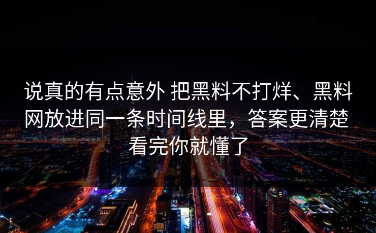 说真的有点意外 把黑料不打烊、黑料网放进同一条时间线里，答案更清楚 看完你就懂了