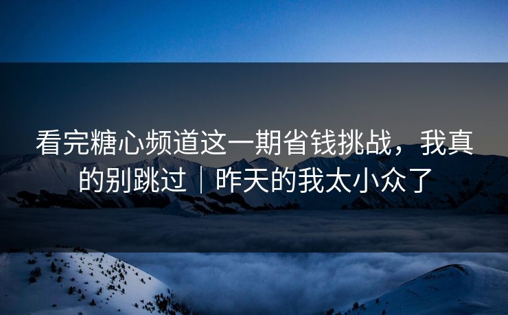 看完糖心频道这一期省钱挑战,我真的别跳过|昨天的我太小众了 看完糖心频道这一期省钱挑战,我真的别跳过|昨天的我太小众了