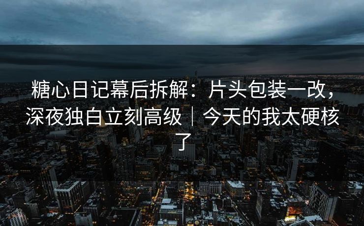糖心日记幕后拆解：片头包装一改，深夜独白立刻高级｜今天的我太硬核了