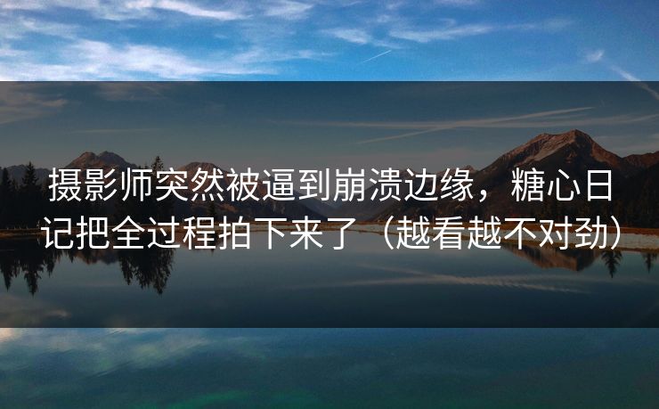 摄影师突然被逼到崩溃边缘，糖心日记把全过程拍下来了（越看越不对劲）