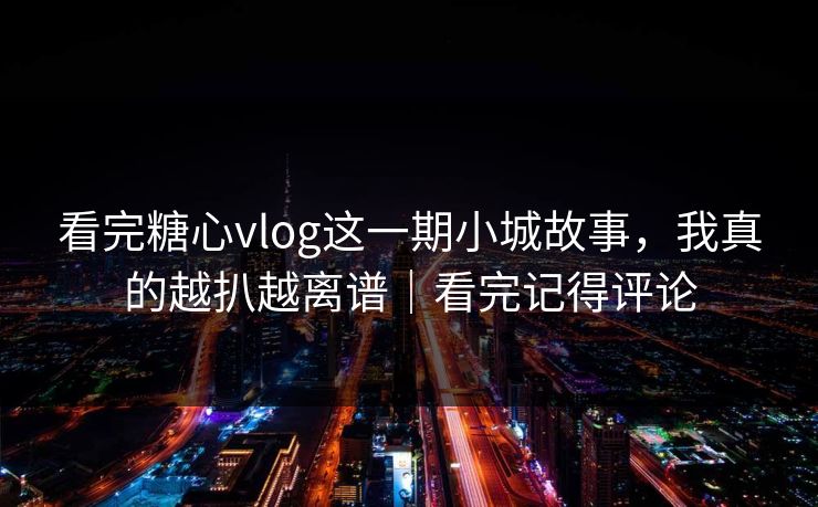 看完糖心vlog这一期小城故事，我真的越扒越离谱｜看完记得评论