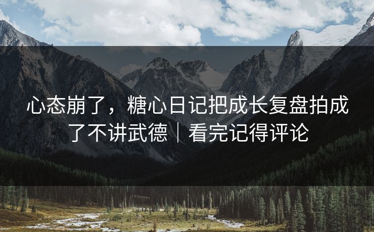心态崩了，糖心日记把成长复盘拍成了不讲武德｜看完记得评论