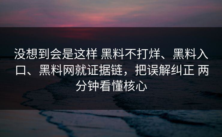 没想到会是这样 黑料不打烊、黑料入口、黑料网就证据链，把误解纠正 两分钟看懂核心