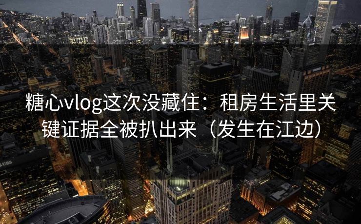 糖心vlog这次没藏住:租房生活里关键证据全被扒出来(发生在江边) 糖心vlog这次没藏住:租房生活里关键证据全被扒出来(发生在江边)