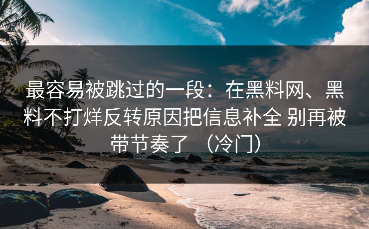 最容易被跳过的一段:在黑料网、黑料不打烊反转原因把信息补全 别再被带节奏了 (冷门) 最容易被跳过的一段:在黑料网、黑料不打烊反转原因把信息补全 别再被带节奏了 (冷门)