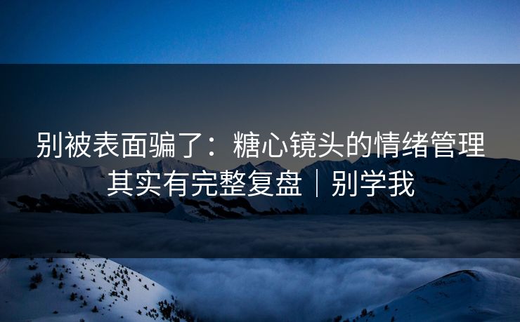 别被表面骗了:糖心镜头的情绪管理其实有完整复盘|别学我 别被表面骗了:糖心镜头的情绪管理其实有完整复盘|别学我
