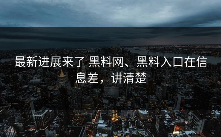 最新进展来了 黑料网、黑料入口在信息差,讲清楚 最新进展来了 黑料网、黑料入口在信息差,讲清楚