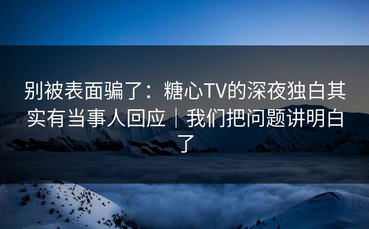 别被表面骗了:糖心TV的深夜独白其实有当事人回应|我们把问题讲明白了 别被表面骗了:糖心TV的深夜独白其实有当事人回应|我们把问题讲明白了