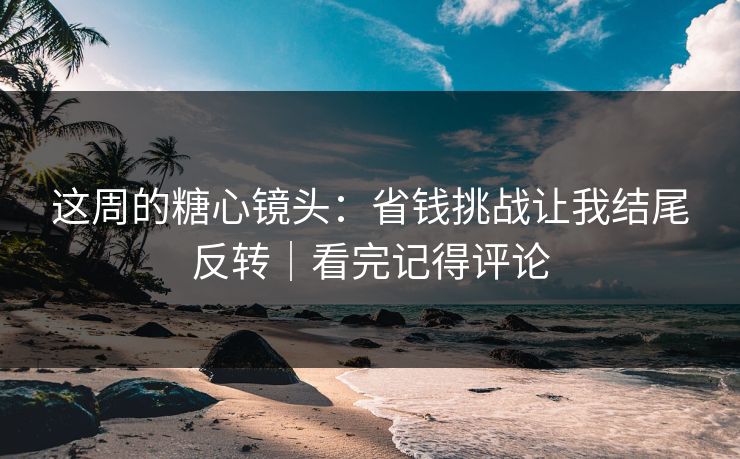 这周的糖心镜头：省钱挑战让我结尾反转｜看完记得评论