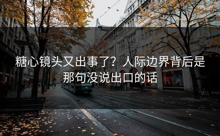 糖心镜头又出事了?人际边界背后是那句没说出口的话 糖心镜头又出事了?人际边界背后是那句没说出口的话