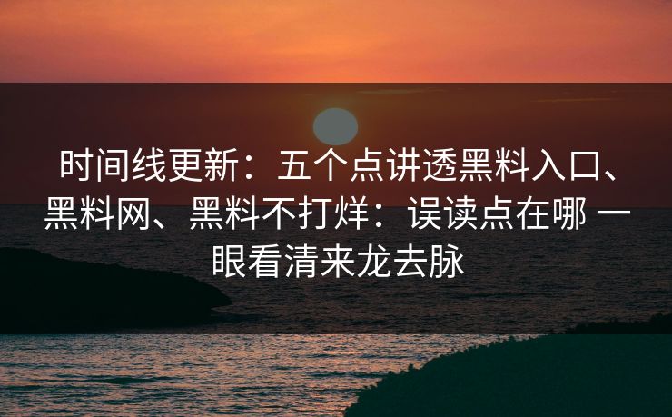 时间线更新:五个点讲透黑料入口、黑料网、黑料不打烊:误读点在哪 一眼看清来龙去脉 时间线更新:五个点讲透黑料入口、黑料网、黑料不打烊:误读点在哪 一眼看清来龙去脉