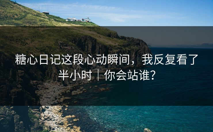 糖心日记这段心动瞬间，我反复看了半小时｜你会站谁？