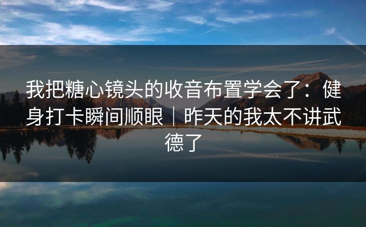 我把糖心镜头的收音布置学会了：健身打卡瞬间顺眼｜昨天的我太不讲武德了