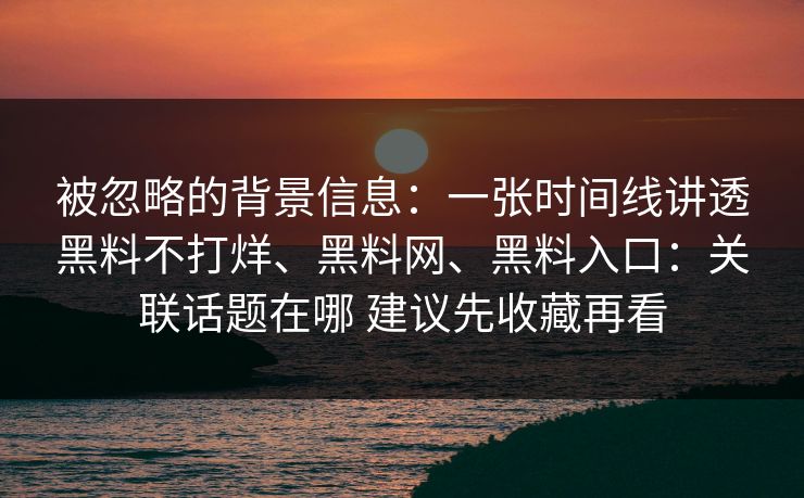 被忽略的背景信息：一张时间线讲透黑料不打烊、黑料网、黑料入口：关联话题在哪 建议先收藏再看