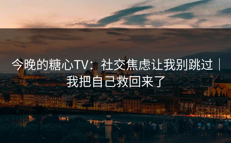 今晚的糖心TV：社交焦虑让我别跳过｜我把自己救回来了