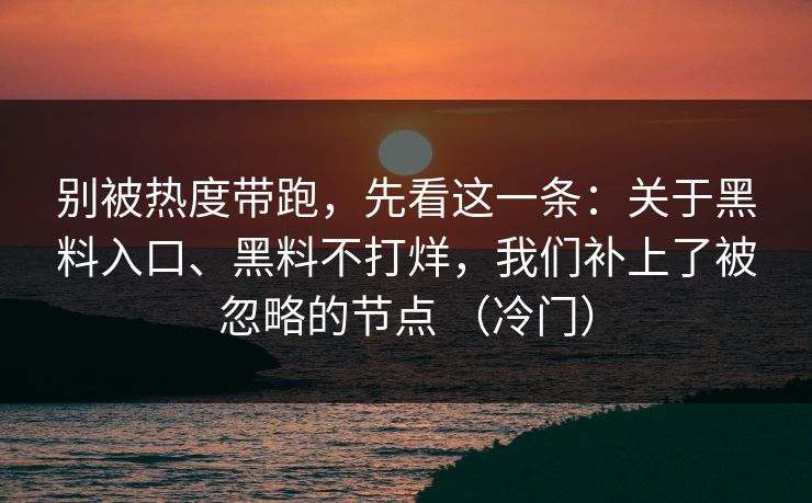 别被热度带跑，先看这一条：关于黑料入口、黑料不打烊，我们补上了被忽略的节点 （冷门）