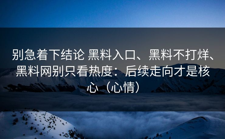 别急着下结论 黑料入口、黑料不打烊、黑料网别只看热度：后续走向才是核心（心情）