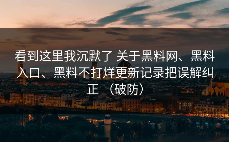 看到这里我沉默了 关于黑料网、黑料入口、黑料不打烊更新记录把误解纠正 （破防）