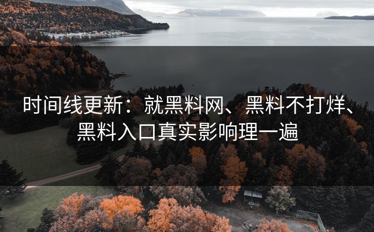 时间线更新：就黑料网、黑料不打烊、黑料入口真实影响理一遍