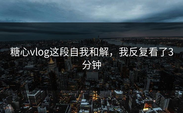 糖心vlog这段自我和解，我反复看了3分钟