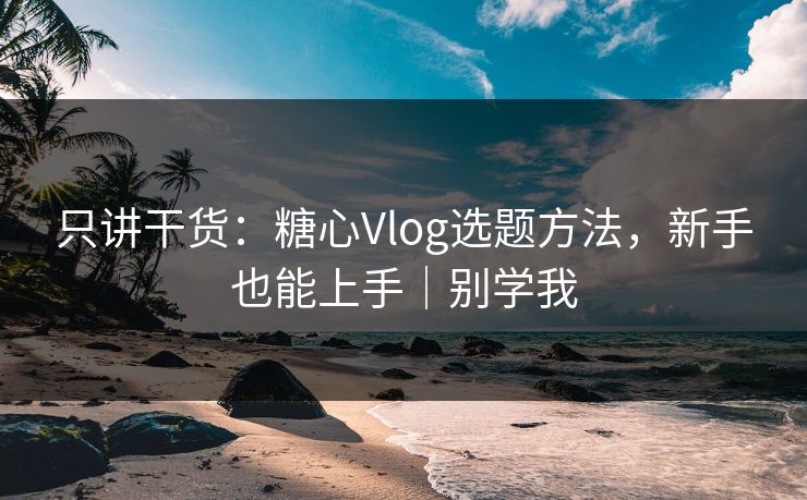 只讲干货：糖心Vlog选题方法，新手也能上手｜别学我