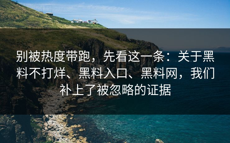 别被热度带跑，先看这一条：关于黑料不打烊、黑料入口、黑料网，我们补上了被忽略的证据