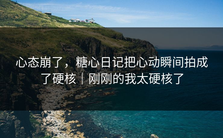 心态崩了，糖心日记把心动瞬间拍成了硬核｜刚刚的我太硬核了