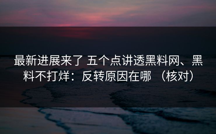 最新进展来了 五个点讲透黑料网、黑料不打烊：反转原因在哪 （核对）