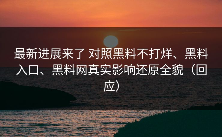 最新进展来了 对照黑料不打烊、黑料入口、黑料网真实影响还原全貌（回应）